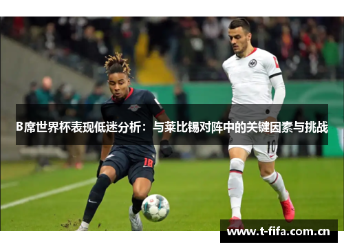 B席世界杯表现低迷分析:与莱比锡对阵中的关键因素与挑战 B席世界杯表现低迷分析:与莱比锡对阵中的关键因素与挑战