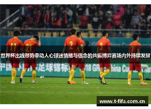 世界杯出线形势牵动人心球迷情绪与信念的共振博弈赛场内外持续发酵 世界杯出线形势牵动人心球迷情绪与信念的共振博弈赛场内外持续发酵