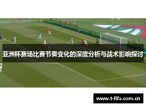 亚洲杯赛场比赛节奏变化的深度分析与战术影响探讨 亚洲杯赛场比赛节奏变化的深度分析与战术影响探讨