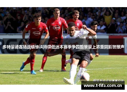 多特蒙德客场战绩惨淡持续低迷本赛季争四前景蒙上浓重阴影警报声 多特蒙德客场战绩惨淡持续低迷本赛季争四前景蒙上浓重阴影警报声